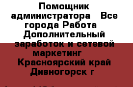 Помощник администратора - Все города Работа » Дополнительный заработок и сетевой маркетинг   . Красноярский край,Дивногорск г.